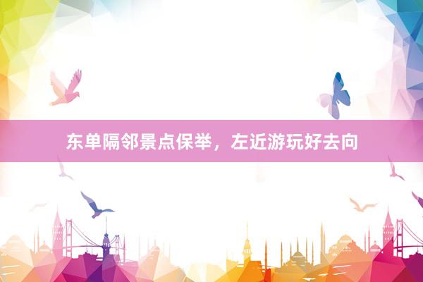 东单隔邻景点保举，左近游玩好去向