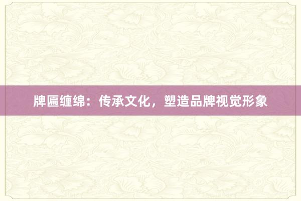 牌匾缠绵：传承文化，塑造品牌视觉形象