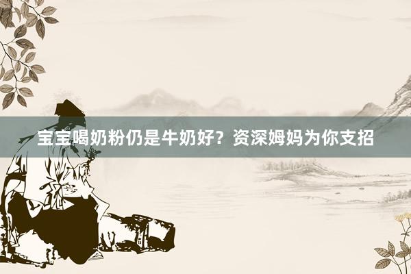 宝宝喝奶粉仍是牛奶好？资深姆妈为你支招