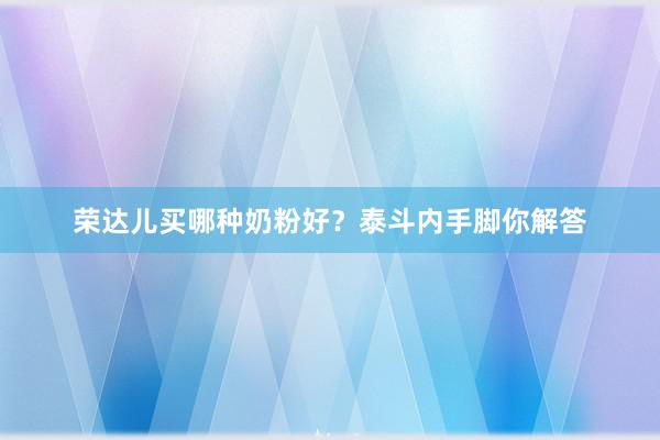 荣达儿买哪种奶粉好？泰斗内手脚你解答