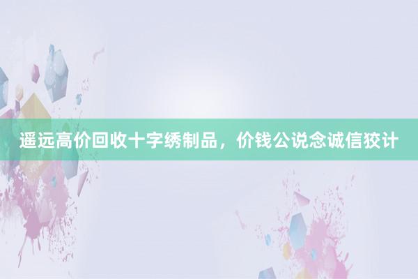 遥远高价回收十字绣制品，价钱公说念诚信狡计