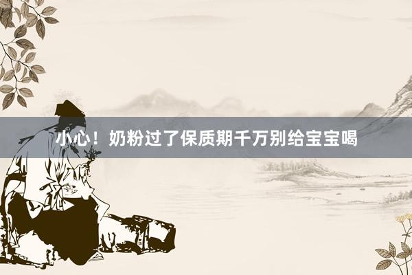 小心！奶粉过了保质期千万别给宝宝喝