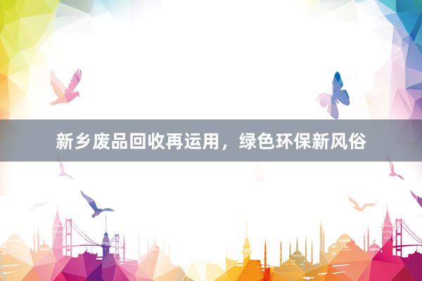 新乡废品回收再运用，绿色环保新风俗