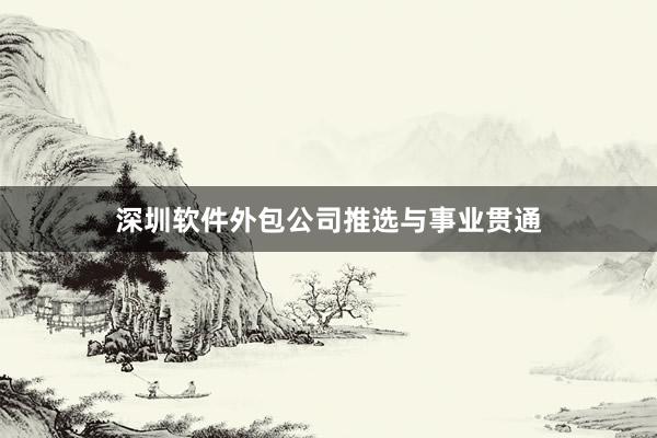 深圳软件外包公司推选与事业贯通
