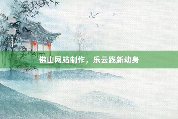 佛山网站制作，乐云践新动身
