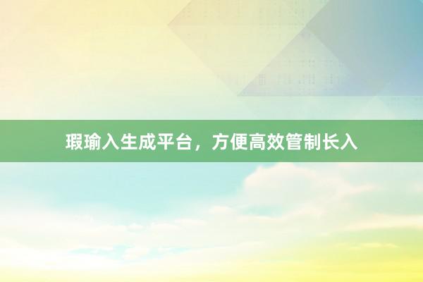 瑕瑜入生成平台，方便高效管制长入