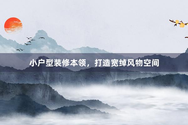 小户型装修本领，打造宽绰风物空间