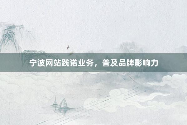 宁波网站践诺业务，普及品牌影响力