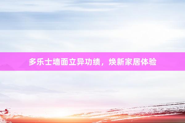 多乐士墙面立异功绩，焕新家居体验