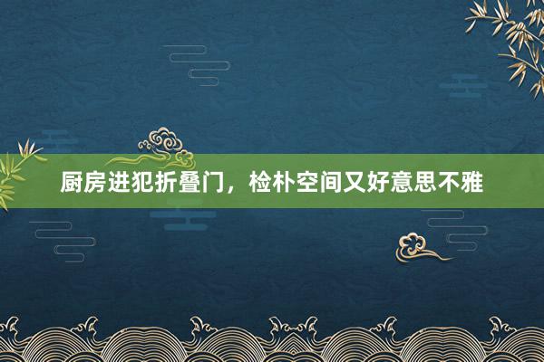 厨房进犯折叠门，检朴空间又好意思不雅